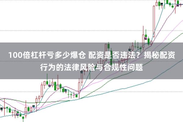 100倍杠杆亏多少爆仓 配资是否违法？揭秘配资行为的法律风险与合规性问题