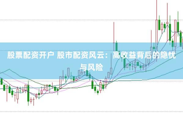 股票配资开户 股市配资风云：高收益背后的隐忧与风险