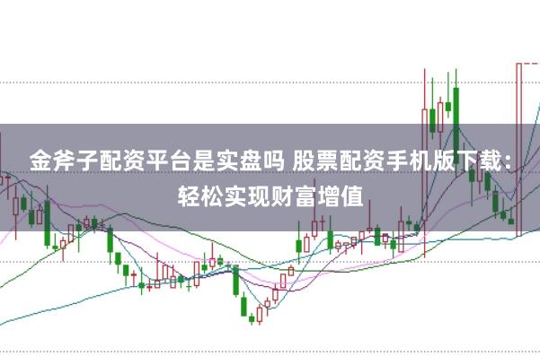 金斧子配资平台是实盘吗 股票配资手机版下载：轻松实现财富增值