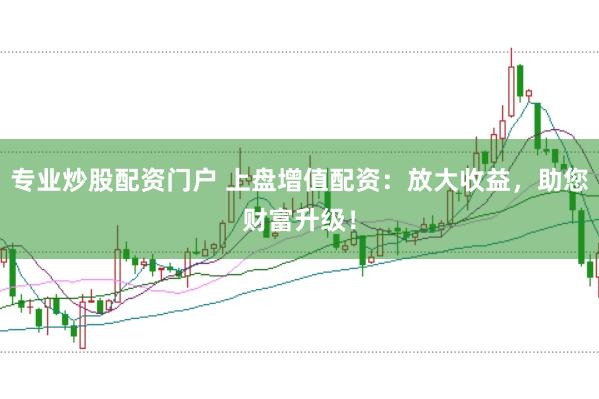 专业炒股配资门户 上盘增值配资：放大收益，助您财富升级！