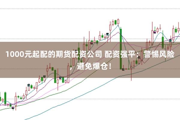 1000元起配的期货配资公司 配资强平：警惕风险，避免爆仓！