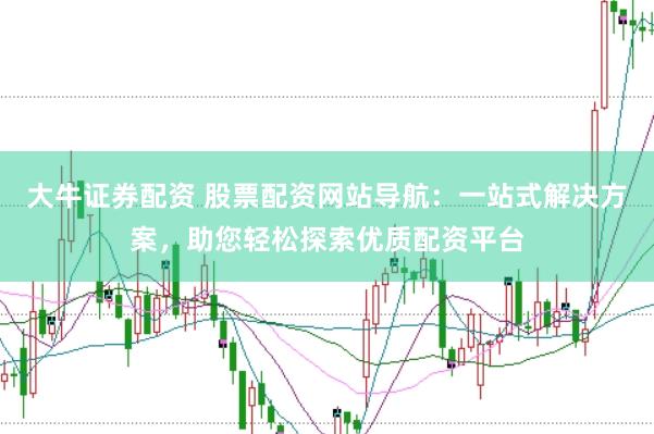 大牛证券配资 股票配资网站导航：一站式解决方案，助您轻松探索优质配资平台