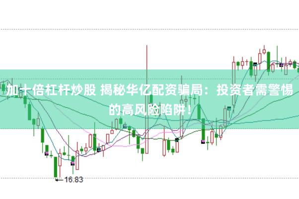 加十倍杠杆炒股 揭秘华亿配资骗局：投资者需警惕的高风险陷阱！