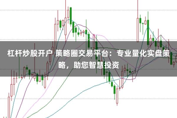 杠杆炒股开户 策略圈交易平台：专业量化实盘策略，助您智慧投资