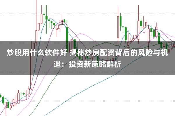 炒股用什么软件好 揭秘炒房配资背后的风险与机遇：投资新策略解析