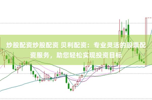 炒股配资炒股配资 贝利配资：专业灵活的股票配资服务，助您轻松实现投资目标