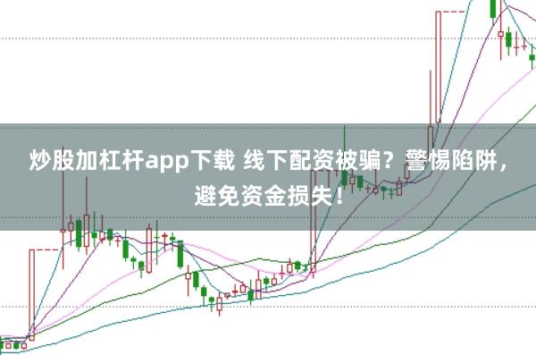 炒股加杠杆app下载 线下配资被骗？警惕陷阱，避免资金损失！
