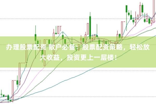 办理股票配资 散户必备：股票配资策略，轻松放大收益，投资更上一层楼！