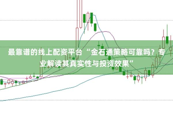 最靠谱的线上配资平台 “金石通策略可靠吗？专业解读其真实性与投资效果”
