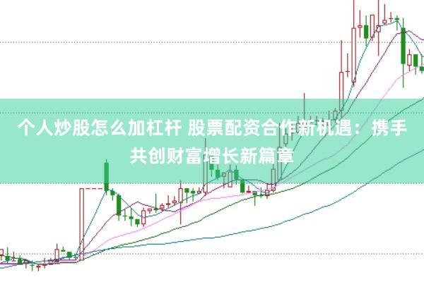 个人炒股怎么加杠杆 股票配资合作新机遇：携手共创财富增长新篇章