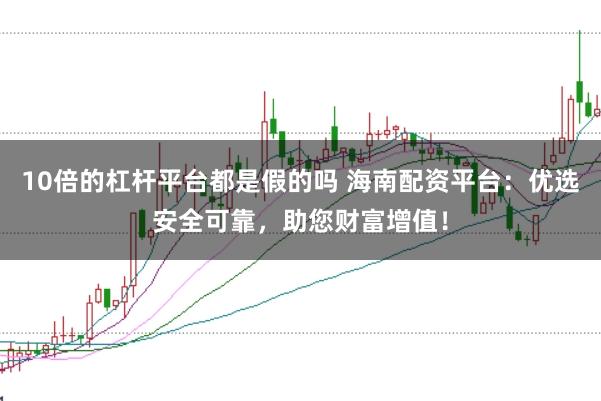 10倍的杠杆平台都是假的吗 海南配资平台：优选安全可靠，助您财富增值！