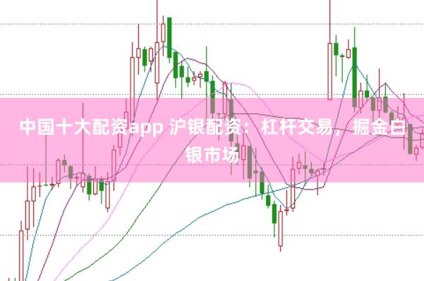 中国十大配资app 沪银配资：杠杆交易，掘金白银市场