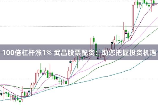 100倍杠杆涨1% 武昌股票配资：助您把握投资机遇