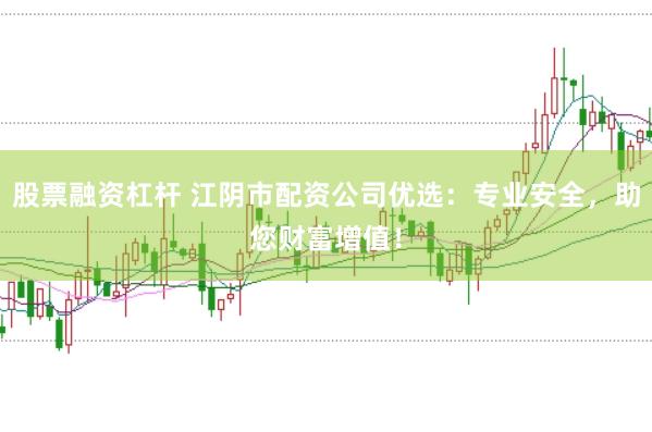 股票融资杠杆 江阴市配资公司优选：专业安全，助您财富增值！