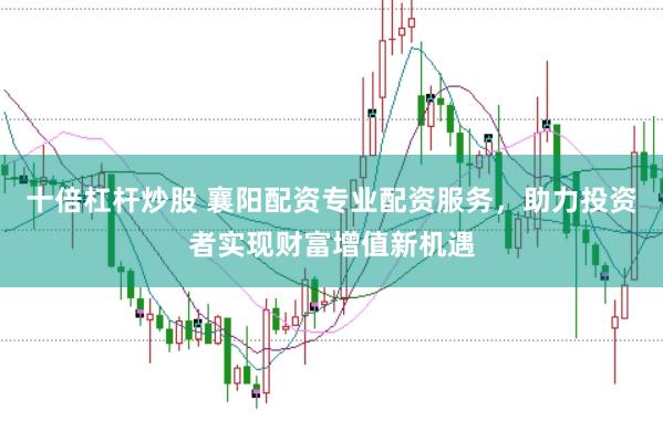 十倍杠杆炒股 襄阳配资专业配资服务，助力投资者实现财富增值新机遇