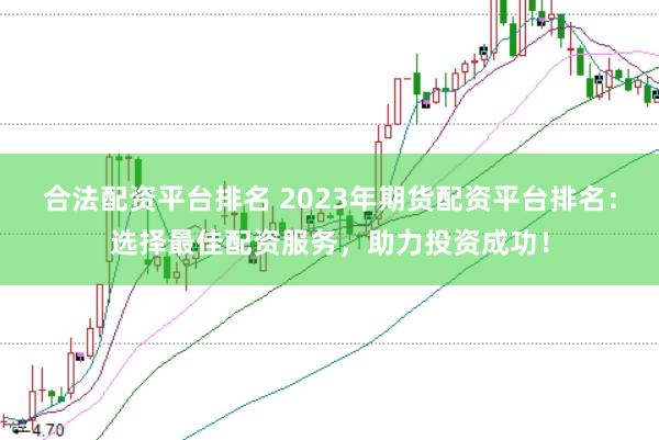 合法配资平台排名 2023年期货配资平台排名：选择最佳配资服务，助力投资成功！