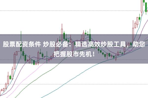 股票配资条件 炒股必备：精选高效炒股工具，助您把握股市先机！