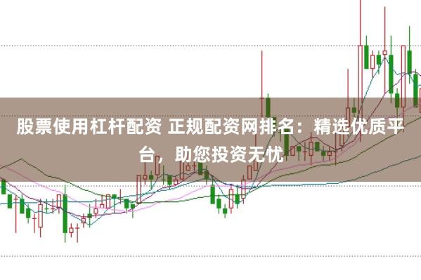股票使用杠杆配资 正规配资网排名：精选优质平台，助您投资无忧