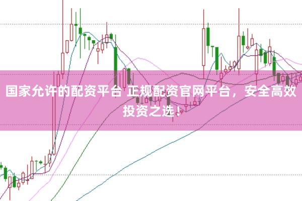 国家允许的配资平台 正规配资官网平台，安全高效投资之选！