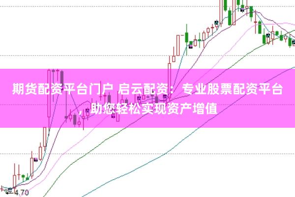 期货配资平台门户 启云配资：专业股票配资平台，助您轻松实现资产增值