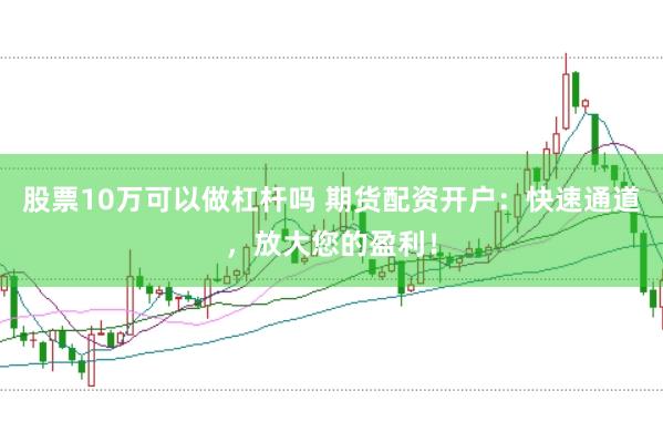 股票10万可以做杠杆吗 期货配资开户：快速通道，放大您的盈利！