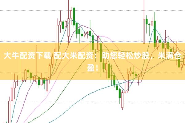 大牛配资下载 配大米配资：助您轻松炒股，米满仓盈！