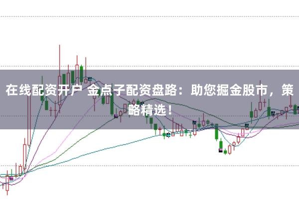 在线配资开户 金点子配资盘路：助您掘金股市，策略精选！