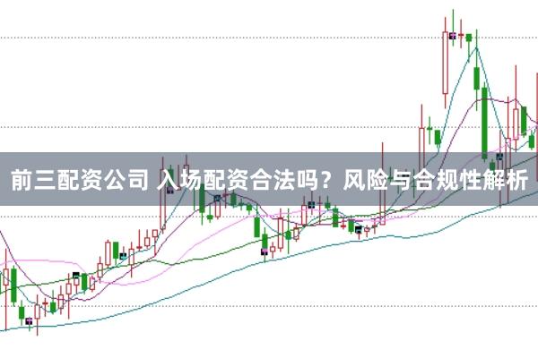 前三配资公司 入场配资合法吗？风险与合规性解析