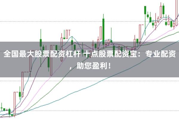 全国最大股票配资杠杆 十点股票配资宝：专业配资，助您盈利！
