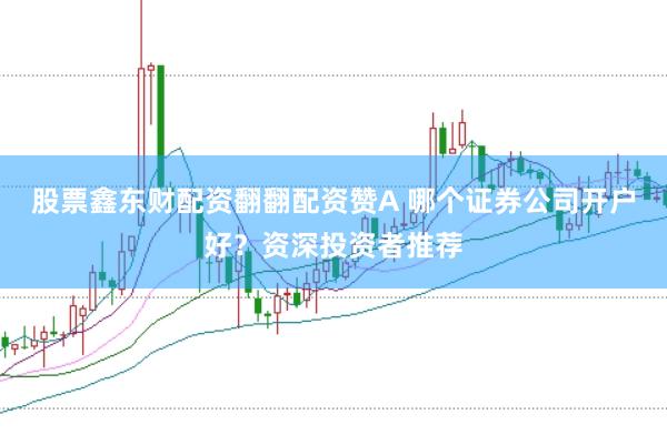股票鑫东财配资翻翻配资赞A 哪个证券公司开户好？资深投资者推荐