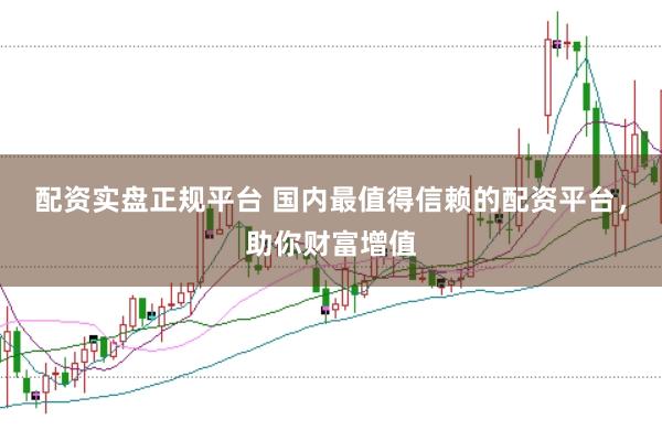 配资实盘正规平台 国内最值得信赖的配资平台，助你财富增值