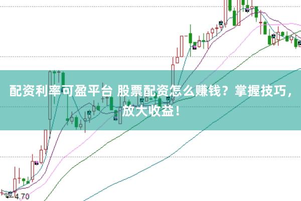 配资利率可盈平台 股票配资怎么赚钱？掌握技巧，放大收益！