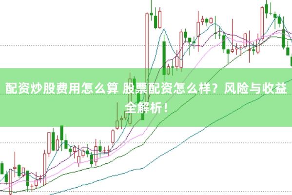 配资炒股费用怎么算 股票配资怎么样？风险与收益全解析！