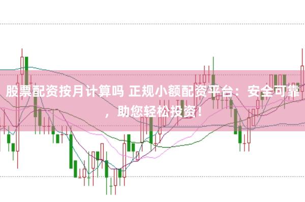 股票配资按月计算吗 正规小额配资平台：安全可靠，助您轻松投资！