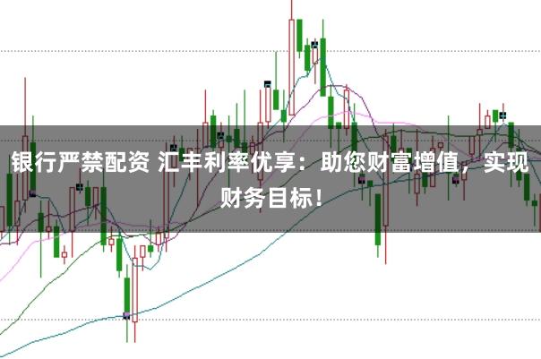银行严禁配资 汇丰利率优享：助您财富增值，实现财务目标！