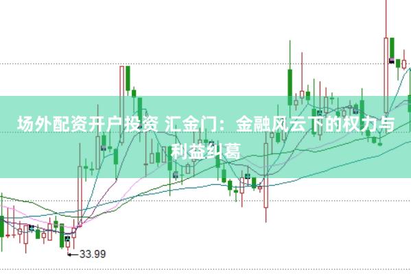 场外配资开户投资 汇金门：金融风云下的权力与利益纠葛