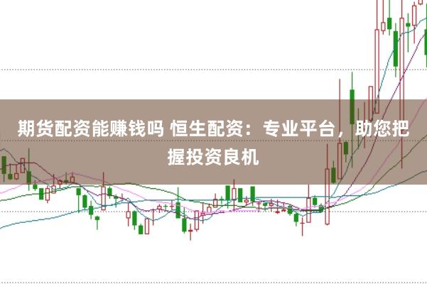 期货配资能赚钱吗 恒生配资：专业平台，助您把握投资良机