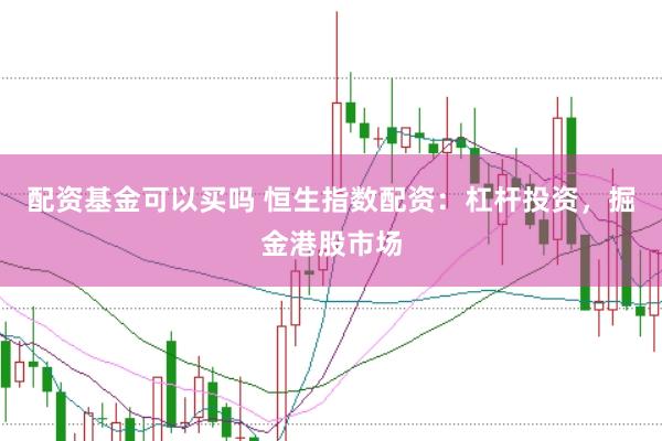 配资基金可以买吗 恒生指数配资：杠杆投资，掘金港股市场