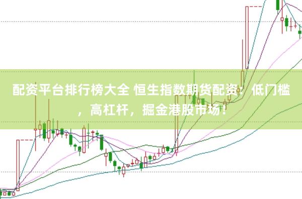 配资平台排行榜大全 恒生指数期货配资：低门槛，高杠杆，掘金港股市场！