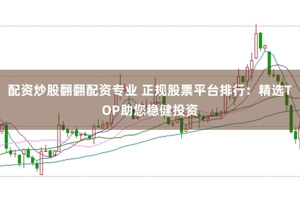 配资炒股翻翻配资专业 正规股票平台排行：精选TOP助您稳健投资