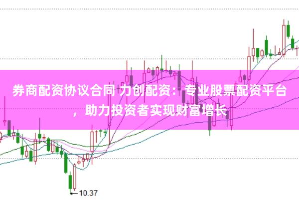 券商配资协议合同 力创配资：专业股票配资平台，助力投资者实现财富增长