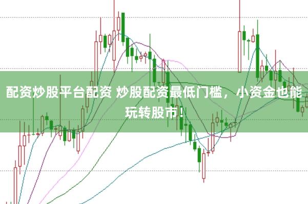 配资炒股平台配资 炒股配资最低门槛，小资金也能玩转股市！