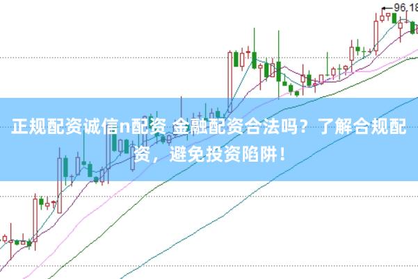 正规配资诚信n配资 金融配资合法吗？了解合规配资，避免投资陷阱！