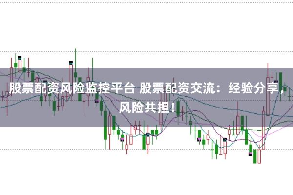 股票配资风险监控平台 股票配资交流：经验分享，风险共担！
