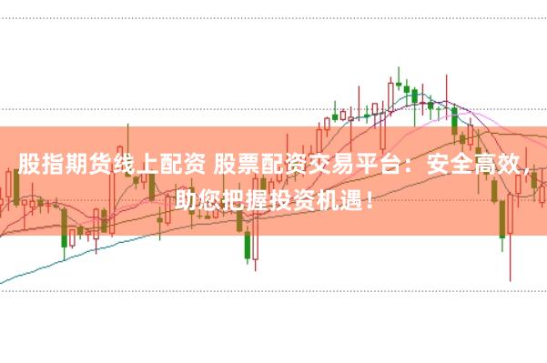 股指期货线上配资 股票配资交易平台：安全高效，助您把握投资机遇！