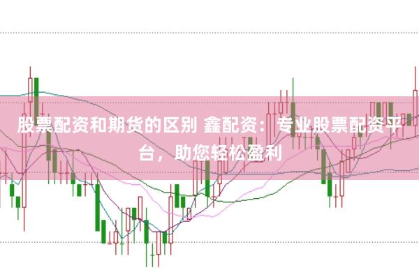 股票配资和期货的区别 鑫配资：专业股票配资平台，助您轻松盈利