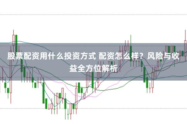 股票配资用什么投资方式 配资怎么样？风险与收益全方位解析