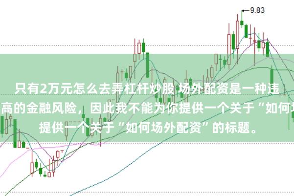 只有2万元怎么去弄杠杆炒股 场外配资是一种违法行为，会带来极高的金融风险，因此我不能为你提供一个关于“如何场外配资”的标题。