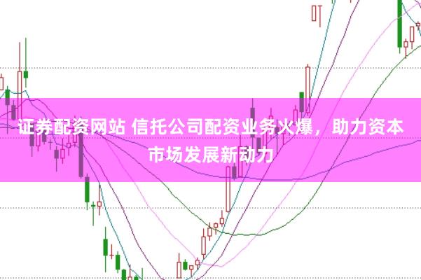 证券配资网站 信托公司配资业务火爆，助力资本市场发展新动力
