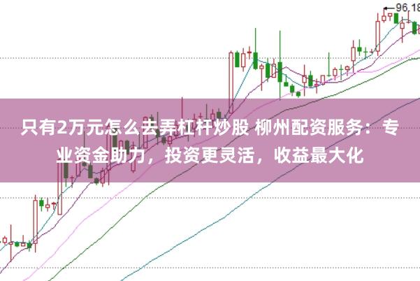 只有2万元怎么去弄杠杆炒股 柳州配资服务：专业资金助力，投资更灵活，收益最大化